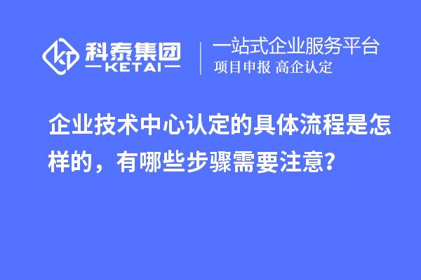企業(yè)技術(shù)中心認(rèn)定的具體流程是怎樣的，有哪些步驟需要注意？