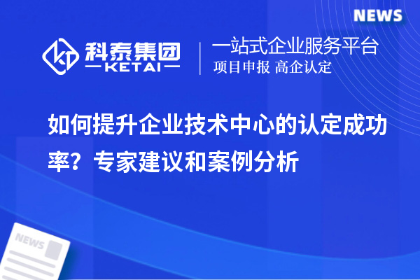 如何提升企業(yè)技術(shù)中心的認(rèn)定成功率？專家建議和案例分析