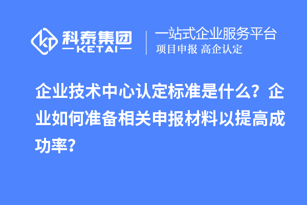 企業(yè)技術(shù)中心認(rèn)定標(biāo)準(zhǔn)是什么？企業(yè)如何準(zhǔn)備相關(guān)申報(bào)材料以提高成功率？