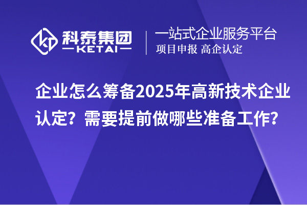 企業(yè)怎么籌備2025年<a href=http://www.0753rcw.com target=_blank class=infotextkey>高新技術(shù)企業(yè)認(rèn)定</a>？需要提前做哪些準(zhǔn)備工作？