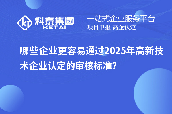 哪些企業(yè)更容易通過(guò)2025年<a href=http://www.0753rcw.com target=_blank class=infotextkey>高新技術(shù)企業(yè)認(rèn)定</a>的審核標(biāo)準(zhǔn)？