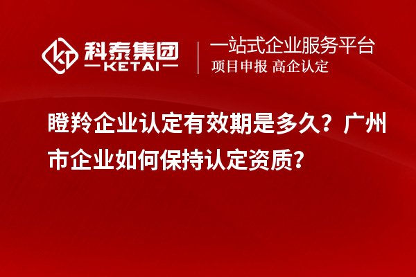 瞪羚企業(yè)認定有效期是多久？廣州市企業(yè)如何保持認定資質(zhì)？