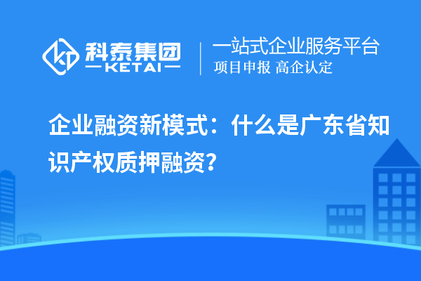  企業(yè)融資新模式：什么是廣東省知識產(chǎn)權(quán)質(zhì)押融資？