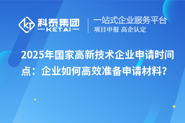 2025年國家高新技術企業(yè)申請時間點：企業(yè)如何高效準備申請材料？