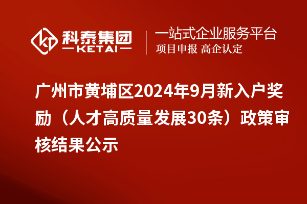 廣州市黃埔區(qū)2024年9月新入戶獎勵(人才高質(zhì)量發(fā)展30條)政策審核結(jié)果公示