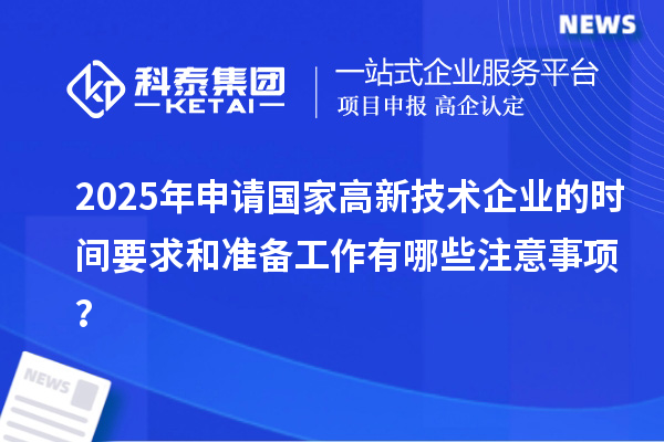 2025年申請(qǐng)國(guó)家高新技術(shù)企業(yè)的時(shí)間要求和準(zhǔn)備工作有哪些注意事項(xiàng)？