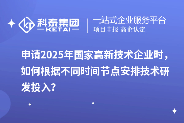 申請2025年國家高新技術(shù)企業(yè)時(shí)，如何根據(jù)不同時(shí)間節(jié)點(diǎn)安排技術(shù)研發(fā)投入？