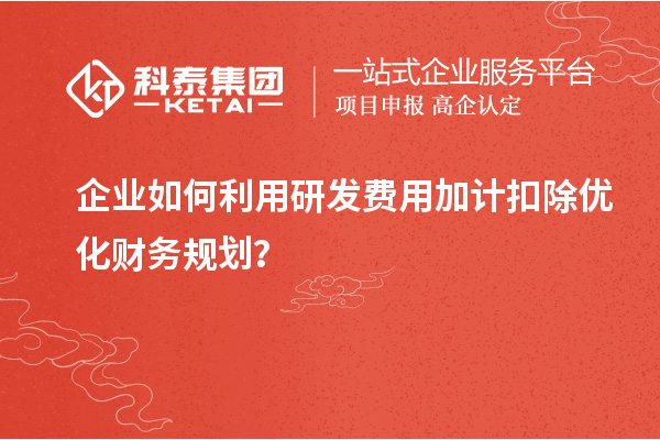 企業(yè)如何利用研發(fā)費用加計扣除優(yōu)化財務規(guī)劃？