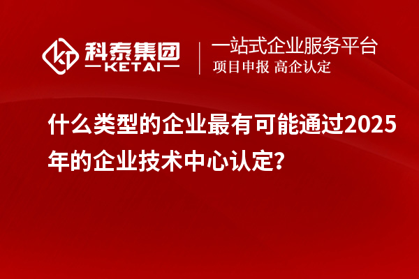 什么類型的企業(yè)最有可能通過2025年的企業(yè)技術中心認定？
