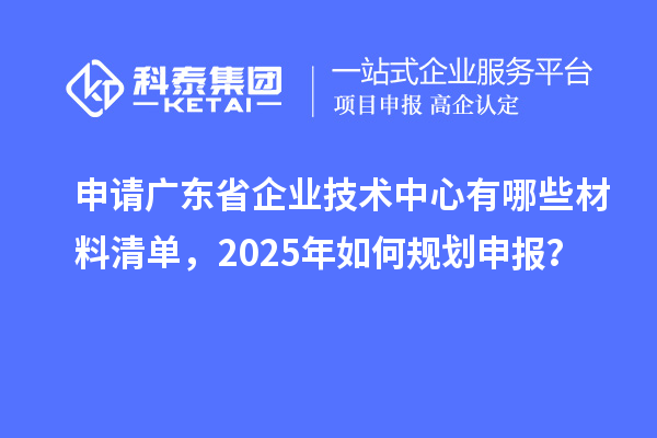 申請(qǐng)廣東省企業(yè)技術(shù)中心有哪些材料清單，2025年如何規(guī)劃申報(bào)？