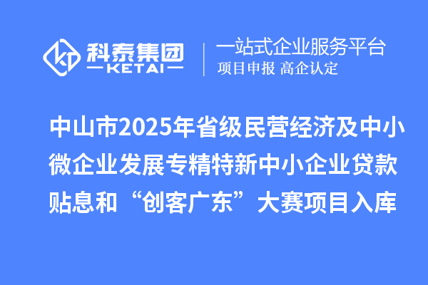 中山市2025年省級民營經(jīng)濟(jì)及中小微企業(yè)發(fā)展專精特新中小企業(yè)貸款貼息和“創(chuàng)客廣東”大賽項(xiàng)目入庫項(xiàng)目公布
