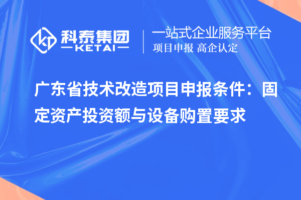 廣東省技術(shù)改造<a href=http://www.0753rcw.com/shenbao.html target=_blank class=infotextkey>項目申報</a>條件：固定資產(chǎn)投資額與設(shè)備購置要求