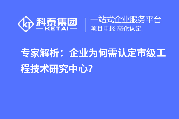 專家解析：企業(yè)為何需認(rèn)定市級(jí)工程技術(shù)研究中心？