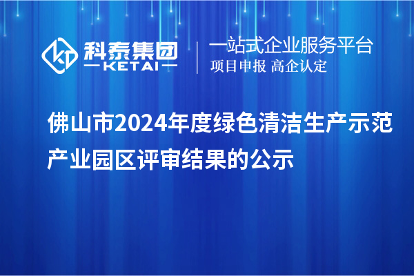 佛山市2024年度綠色清潔生產示范產業(yè)園區(qū)評審結果的公示