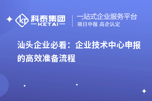汕頭企業(yè)必看：企業(yè)技術中心申報的高效準備流程