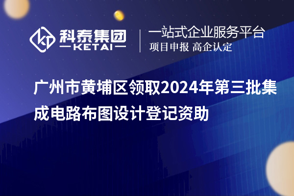 廣州市黃埔區(qū)領(lǐng)取2024年第三批集成電路布圖設(shè)計登記資助