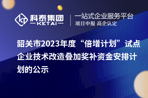 韶關市2023年度“倍增計劃”試點企業(yè)技術改造疊加獎補資金安排計劃的公示