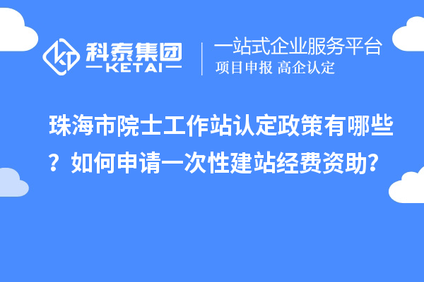 珠海市院士工作站認定政策有哪些？如何申請一次性建站經(jīng)費資助？