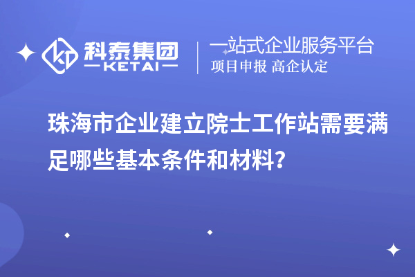 珠海市企業(yè)建立院士工作站需要滿足哪些基本條件和材料？