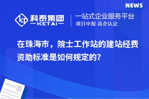 在珠海市，院士工作站的建站經(jīng)費(fèi)資助標(biāo)準(zhǔn)是如何規(guī)定的？