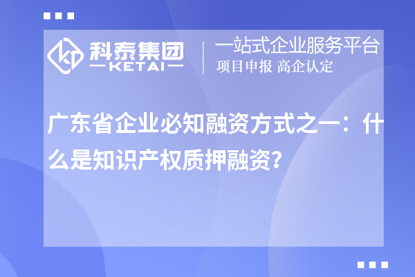 廣東省企業(yè)必知融資方式之一：什么是知識(shí)產(chǎn)權(quán)質(zhì)押融資？