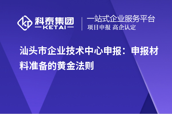 汕頭市企業(yè)技術中心申報：申報材料準備的黃金法則