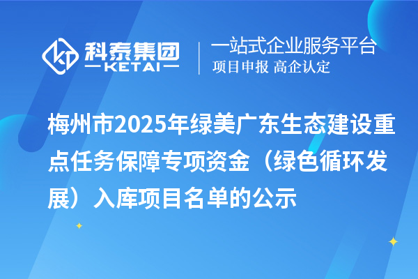 梅州市2025年綠美廣東生態(tài)建設(shè)重點(diǎn)任務(wù)保障專項(xiàng)資金(綠色循環(huán)發(fā)展)入庫項(xiàng)目名單的公示