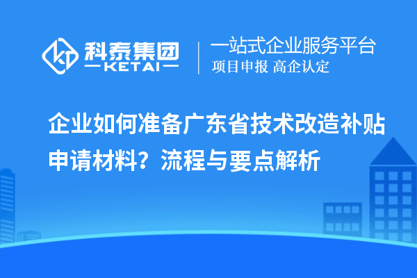 企業(yè)如何準(zhǔn)備廣東省技術(shù)改造補(bǔ)貼申請材料？流程與要點解析
