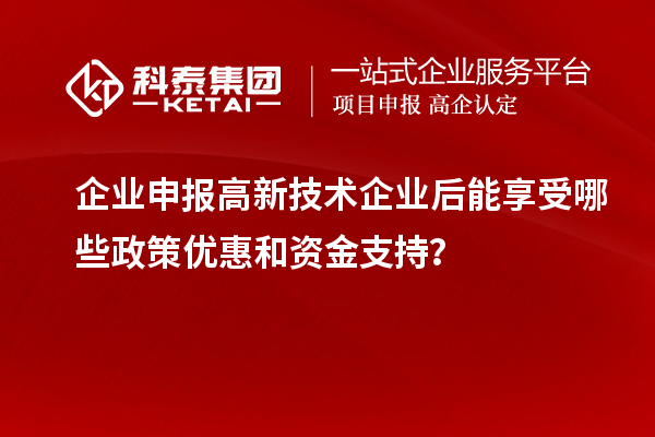 企業(yè)申報高新技術企業(yè)后能享受哪些政策優(yōu)惠和資金支持？