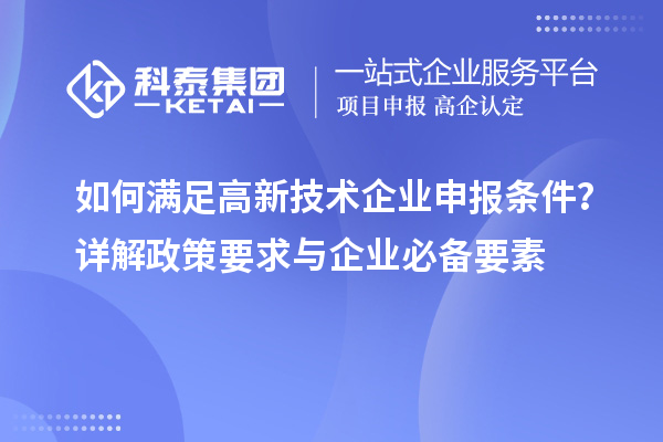 如何滿足高新技術(shù)企業(yè)申報(bào)條件？詳解政策要求與企業(yè)必備要素