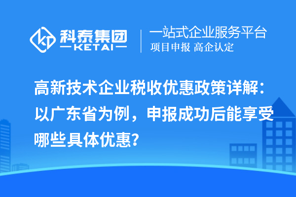 高新技術(shù)企業(yè)稅收優(yōu)惠政策詳解：以廣東省為例，申報成功后能享受哪些具體優(yōu)惠？