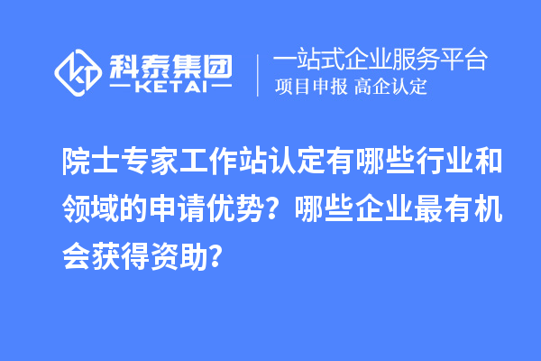 院士專家工作站認(rèn)定有哪些行業(yè)和領(lǐng)域的申請(qǐng)優(yōu)勢(shì)？哪些企業(yè)最有機(jī)會(huì)獲得資助？