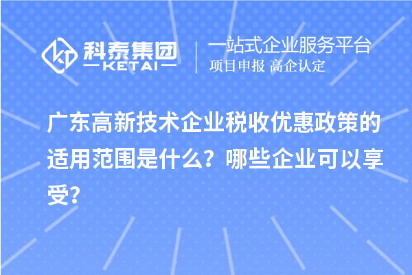 廣東高新技術(shù)企業(yè)稅收優(yōu)惠政策的適用范圍是什么？哪些企業(yè)可以享受？