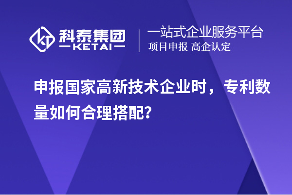 申報國家高新技術企業(yè)時，專利數(shù)量如何合理搭配？