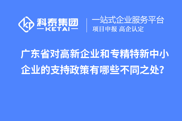 廣東省對高新企業(yè)和專精特新中小企業(yè)的支持政策有哪些不同之處？