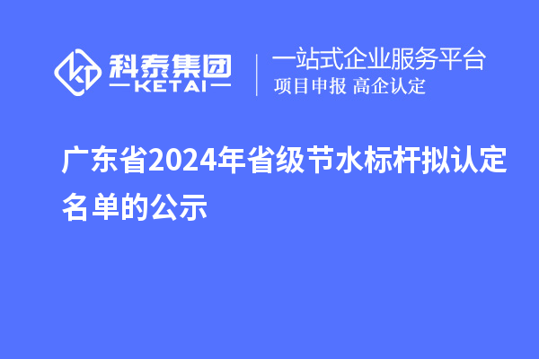 廣東省2024年省級節(jié)水標桿擬認定名單的公示