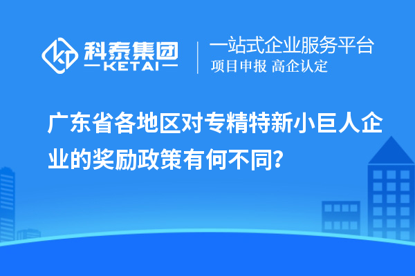 廣東省各地區(qū)對專精特新小巨人企業(yè)的獎勵政策有何不同？