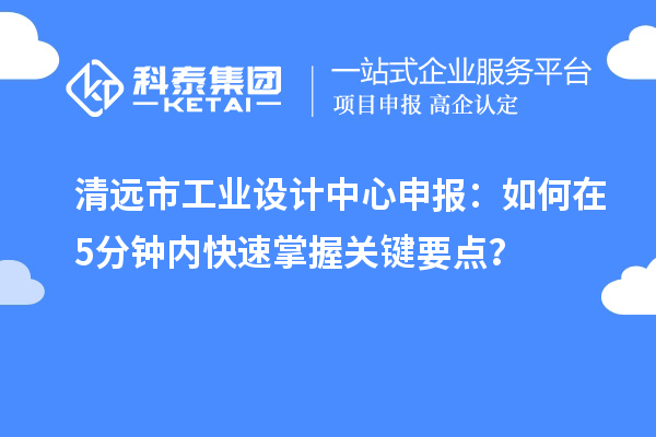 清遠(yuǎn)市工業(yè)設(shè)計(jì)中心申報(bào)：如何在5分鐘內(nèi)快速掌握關(guān)鍵要點(diǎn)？