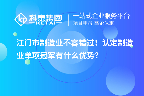 江門市制造業(yè)不容錯過！認(rèn)定制造業(yè)單項冠軍有什么優(yōu)勢？
