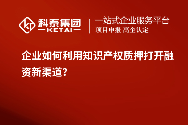 企業(yè)如何利用知識(shí)產(chǎn)權(quán)質(zhì)押打開融資新渠道？