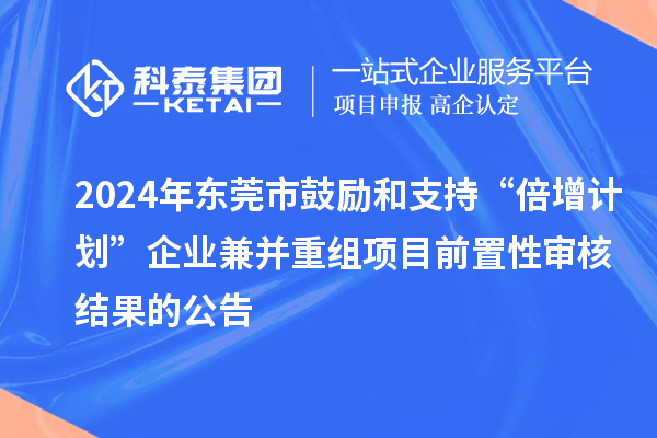 2024年東莞市鼓勵和支持“倍增計劃”企業(yè)兼并重組項目前置性審核結果的公告