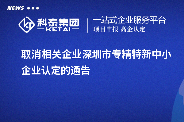 取消相關(guān)企業(yè)深圳市<a href=http://www.0753rcw.com/fuwu/zhuanjingtexin.html target=_blank class=infotextkey>專精特新中小企業(yè)</a>認定的通告