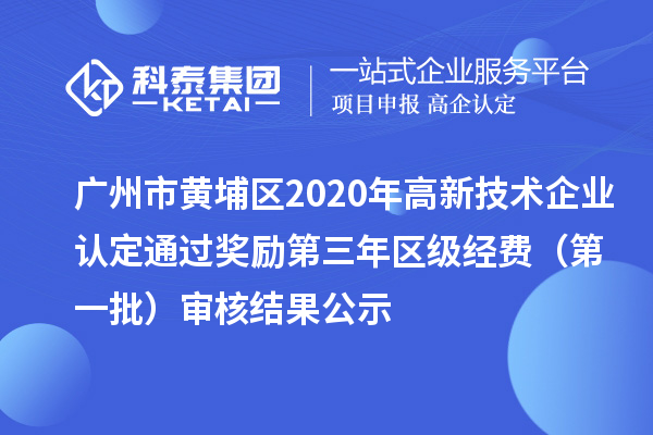 廣州市黃埔區(qū)2020年高新技術(shù)企業(yè)認(rèn)定通過獎勵第三年區(qū)級經(jīng)費(fèi)（第一批）審核結(jié)果公示