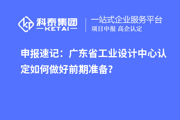 申報速記：廣東省工業(yè)設(shè)計中心認(rèn)定如何做好前期準(zhǔn)備？