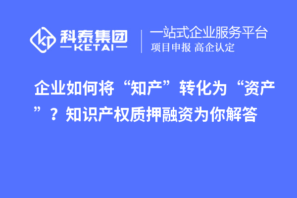 企業(yè)如何將“知產(chǎn)”轉(zhuǎn)化為“資產(chǎn)”？知識產(chǎn)權(quán)質(zhì)押融資為你解答