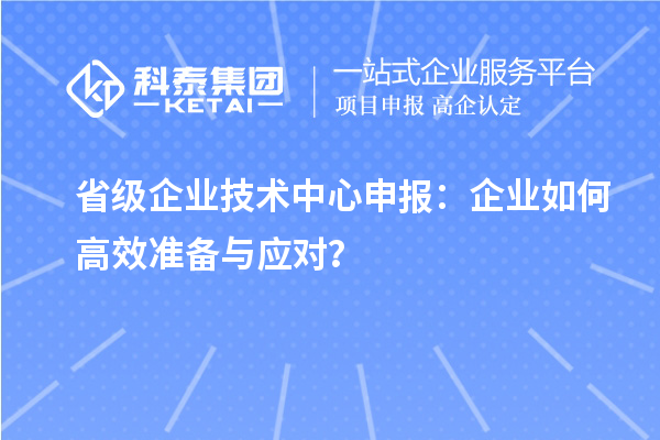 省級企業(yè)技術(shù)中心申報(bào)：企業(yè)如何高效準(zhǔn)備與應(yīng)對？