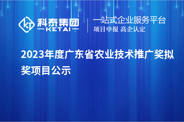 2023年度廣東省農(nóng)業(yè)技術(shù)推廣獎擬獎項目公示