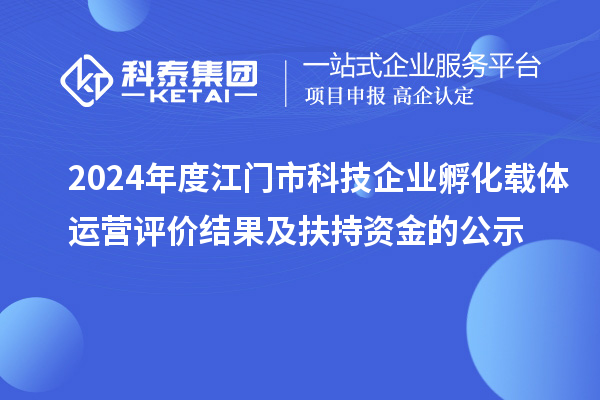 2024年度江門市科技企業(yè)孵化載體運營評價結(jié)果及扶持資金的公示