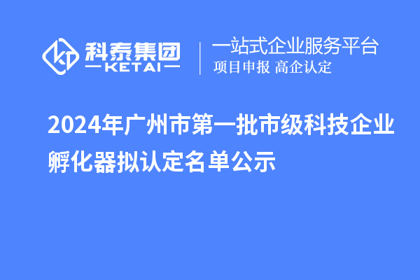 2024年廣州市第一批市級(jí)科技企業(yè)孵化器擬認(rèn)定名單公示