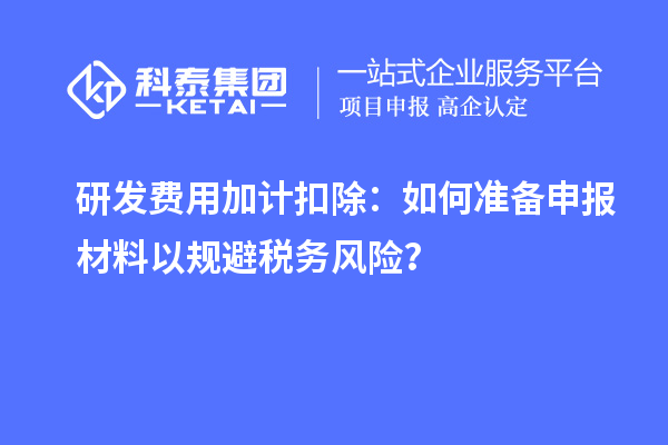 研發(fā)費用加計扣除：如何準備申報材料以規(guī)避稅務風險？